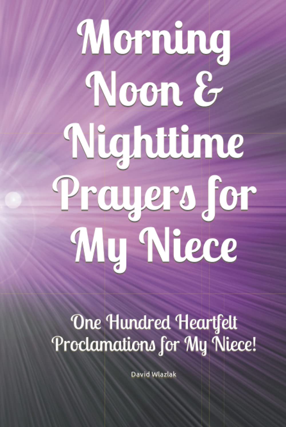 Morning Noon & Nighttime Prayers for My Niece: One Hundred Heartfelt Proclamations for My Niece! (The Family Prayer Series)