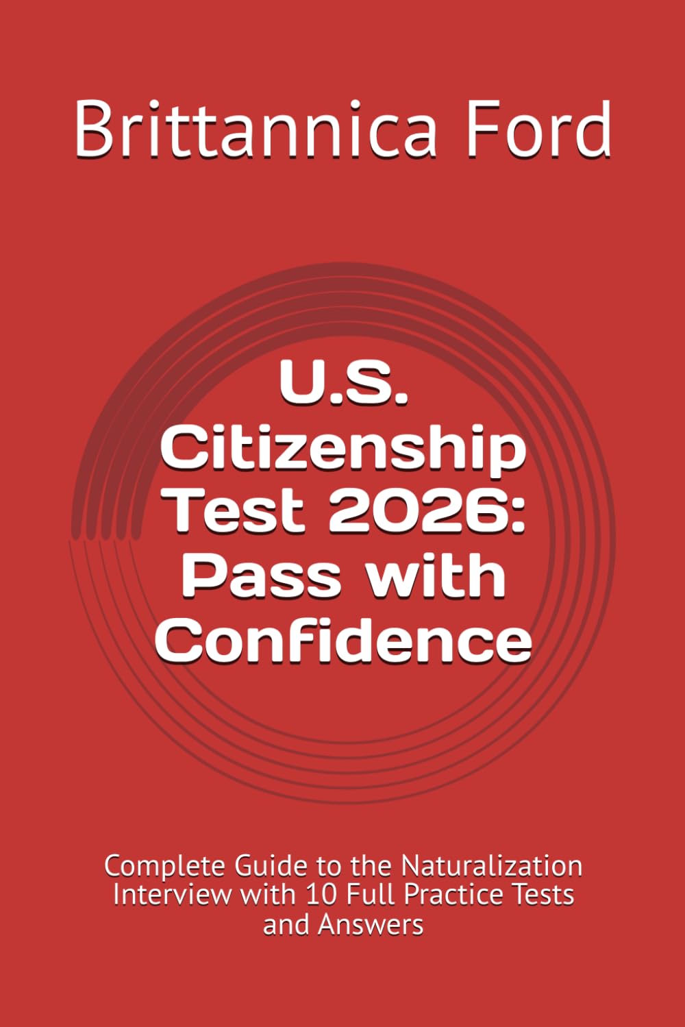 U.S. Citizenship Test 2026: Pass with Confidence: Complete Guide to the Naturalization Interview with 10 Full Practice Tests and Answers