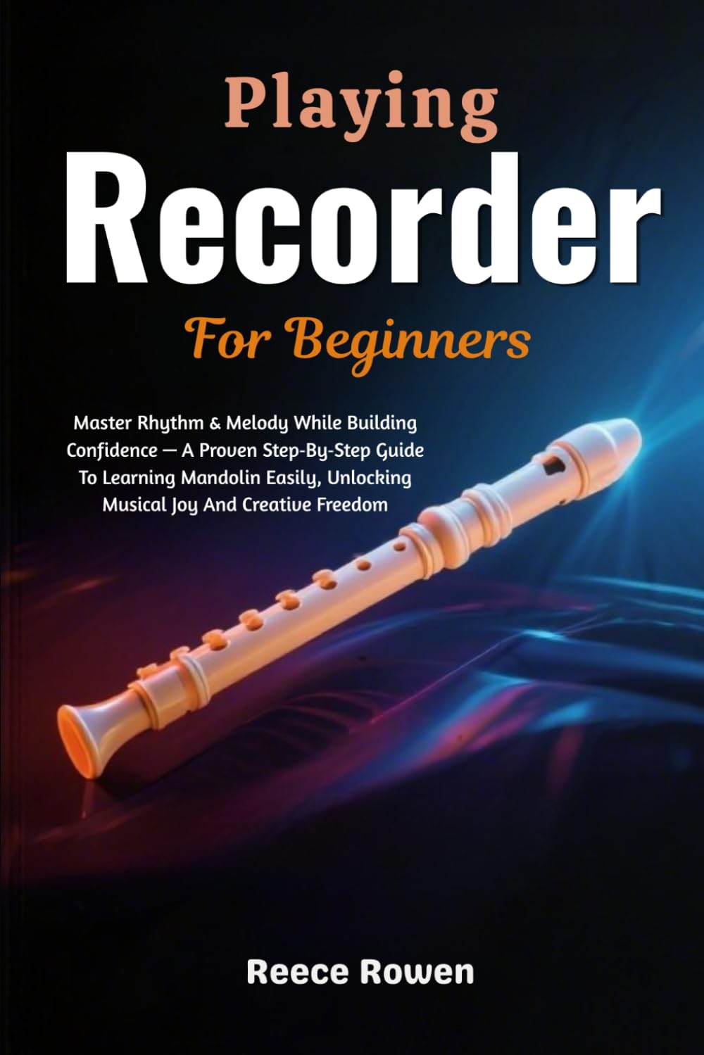 Playing Recorder For Beginners: Master Simple Melodies & Build Confident Musicianship — A Fun, Step‑By‑Step Method To Unlock Joyful Music, Fast Progress & Lifelong Musical Confidence