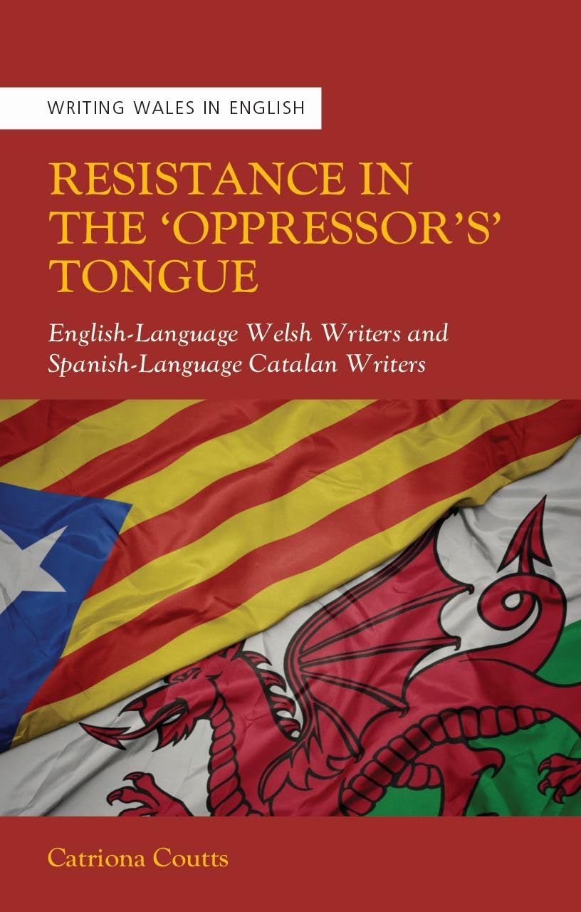 Resistance in the ‘Oppressor’s Tongue’: English-Language Welsh Writers and Spanish-Language Catalan Writers (Writing Wales in English)