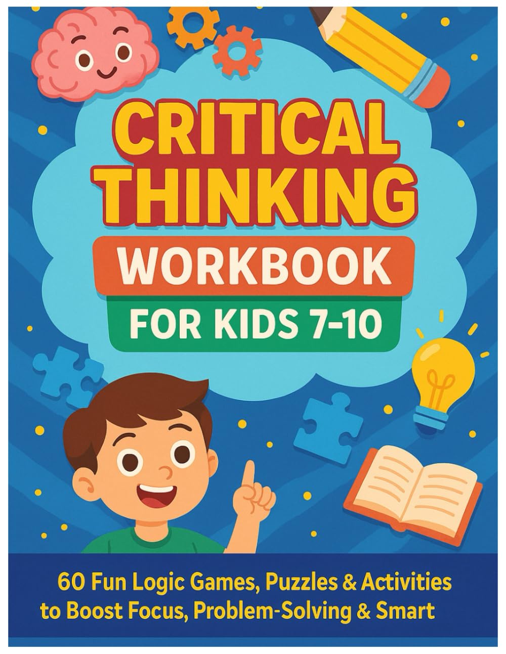 Critical Thinking Workbook for Kids 7–10: 60 Fun Logic Games, Puzzles & Activities to Boost Focus, Problem-Solving & Smart Thinking