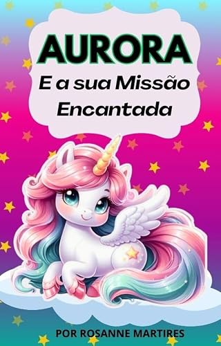 LIVRO INFANTIL: O UNICÓRNIO E A SUA MISSÃO ENCANTADA: LIVRO PARA LEITURA INFANTIL