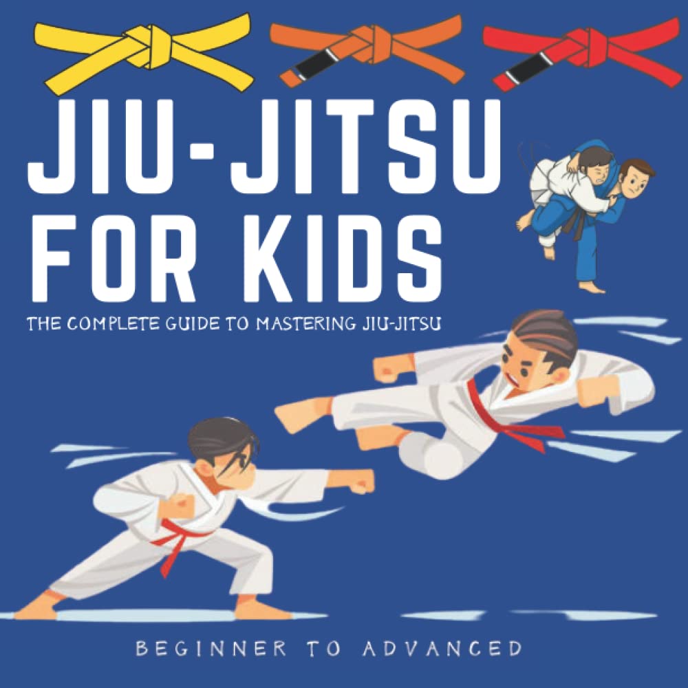 Jiu-Jitsu For Kids: Beginner To Advancer - The Complete Guide To Mastering Jiu-Jitsu