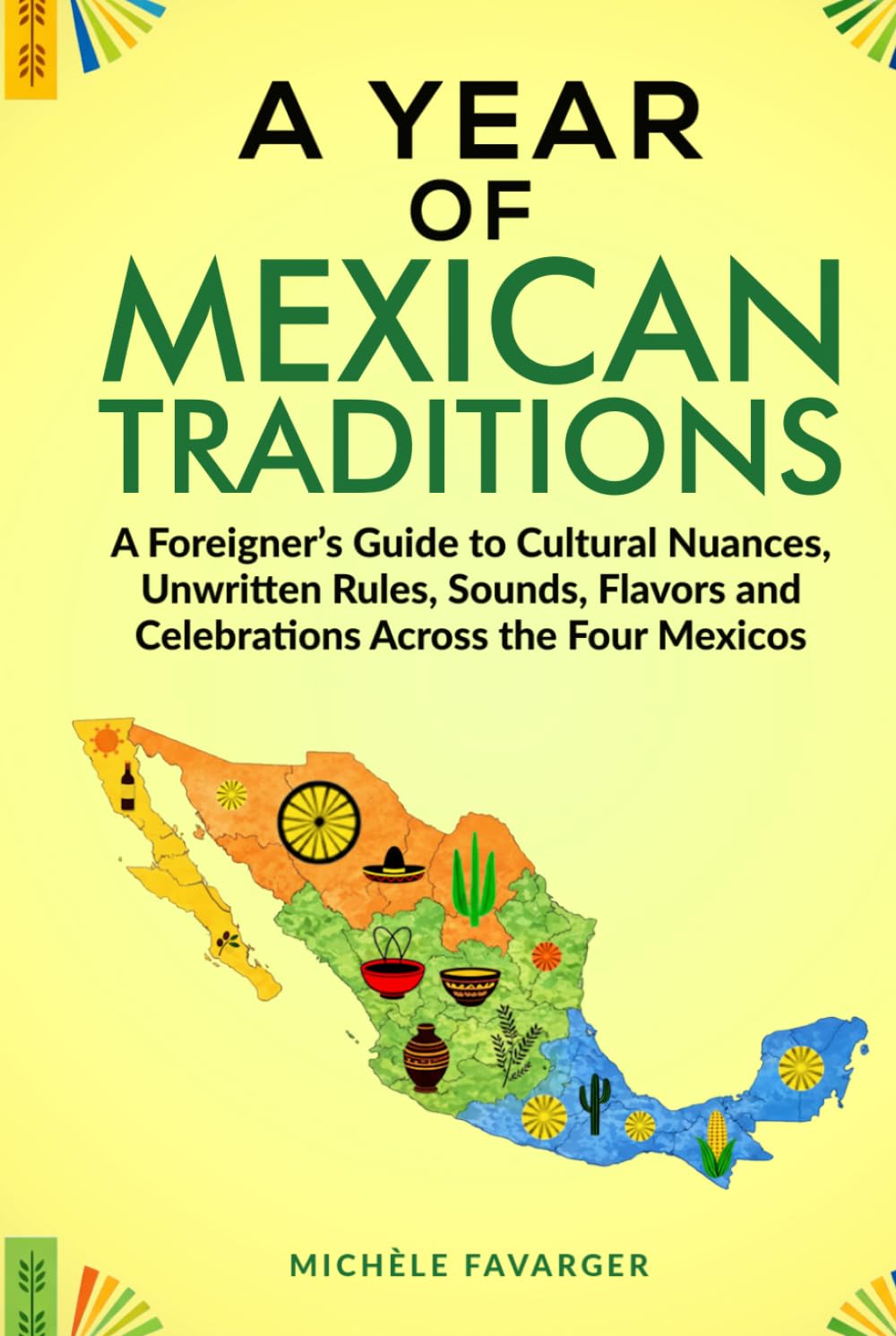 A Year of Mexican Traditions: A Foreigner’s Guide to Cultural Nuances, Unwritten Rules, Sounds, Flavors and Celebrations Across the Four Mexicos