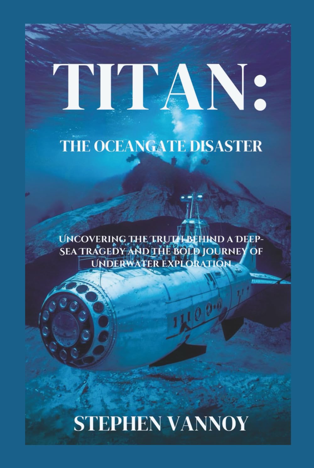 Titan:The OceanGate Disaster: Uncovering the Truth Behind a Deep-Sea Tragedy and the Bold Journey of Underwater Exploration