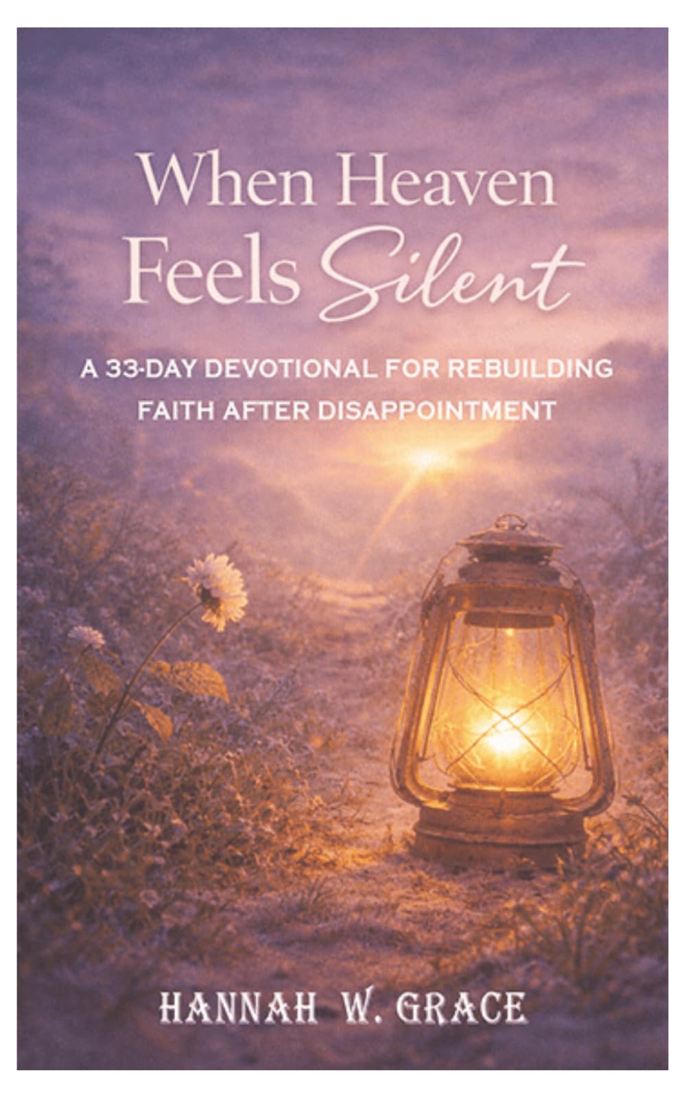 When Heaven feels Silent: A 33-Day Devotional for Rebuilding Faith After Disappointment, Doubt, and Deep Spiritual Wounds
