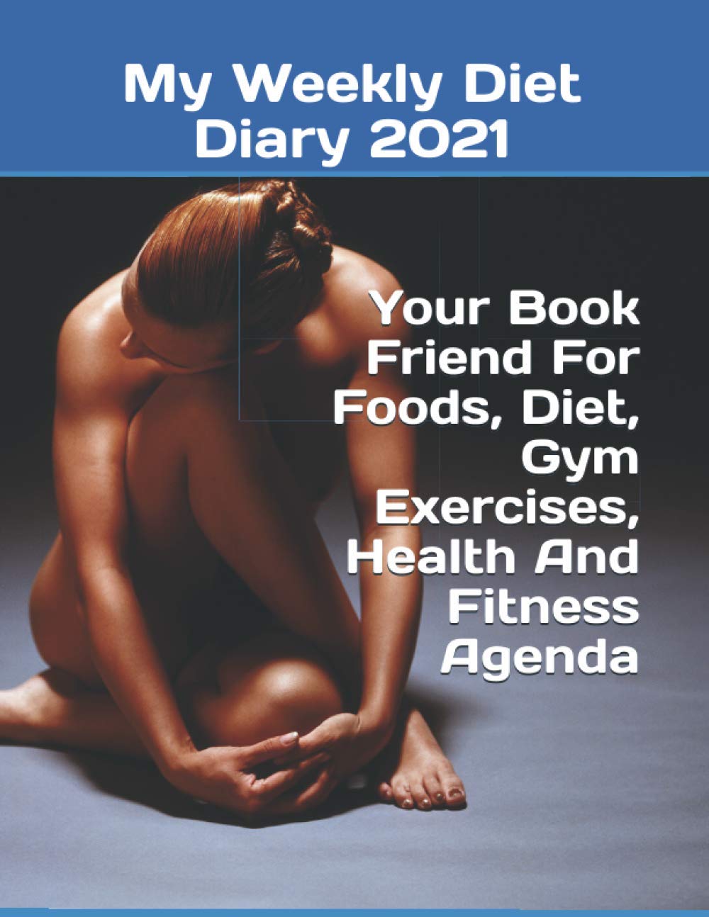 My Weekly Diet Diary 2021 : Your Book Friend For Foods, Diet, Gym Exercises, Health And Fitness Agenda