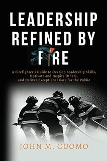 Leadership Refined by Fire: A Firefighter's Guide to Develop Leadership Skills, Motivate and Inspire Others, and Deliver Exceptional Care for the Public