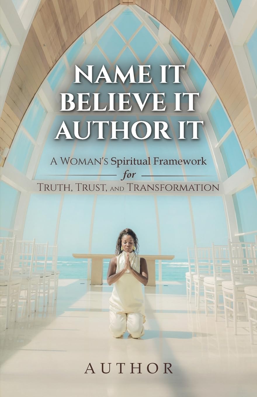 Name It Believe It Author It: A Woman's Spiritual Framework for Truth, Trust, and Transformation