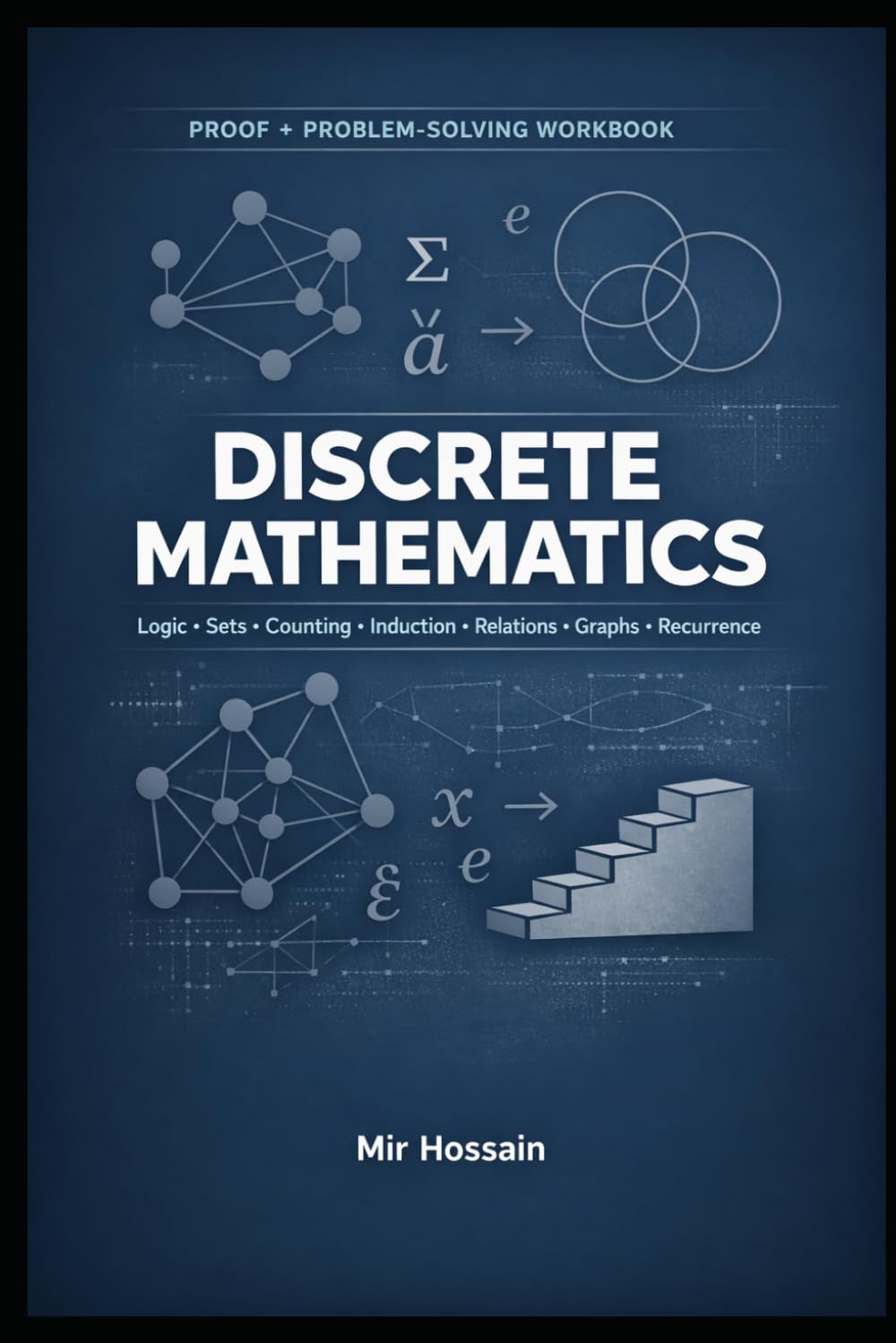 Proof + Problem-Solving Workbook DISCRETE MATHEMATICS: Logic • Sets • Counting • Induction • Relations • Graphs • Recurrence