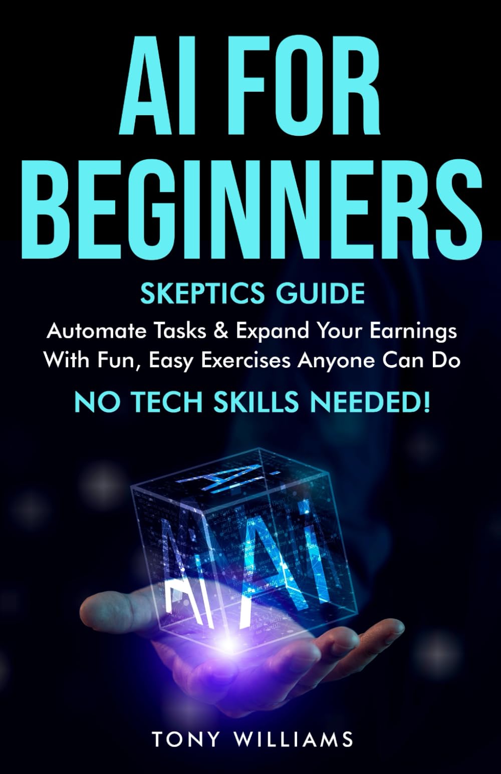 AI FOR BEGINNERS: Skeptics Guide Automate tasks, streamline your life & expand your earnings with fun, easy exercises anyone can do NO TECH SKILLS needed!