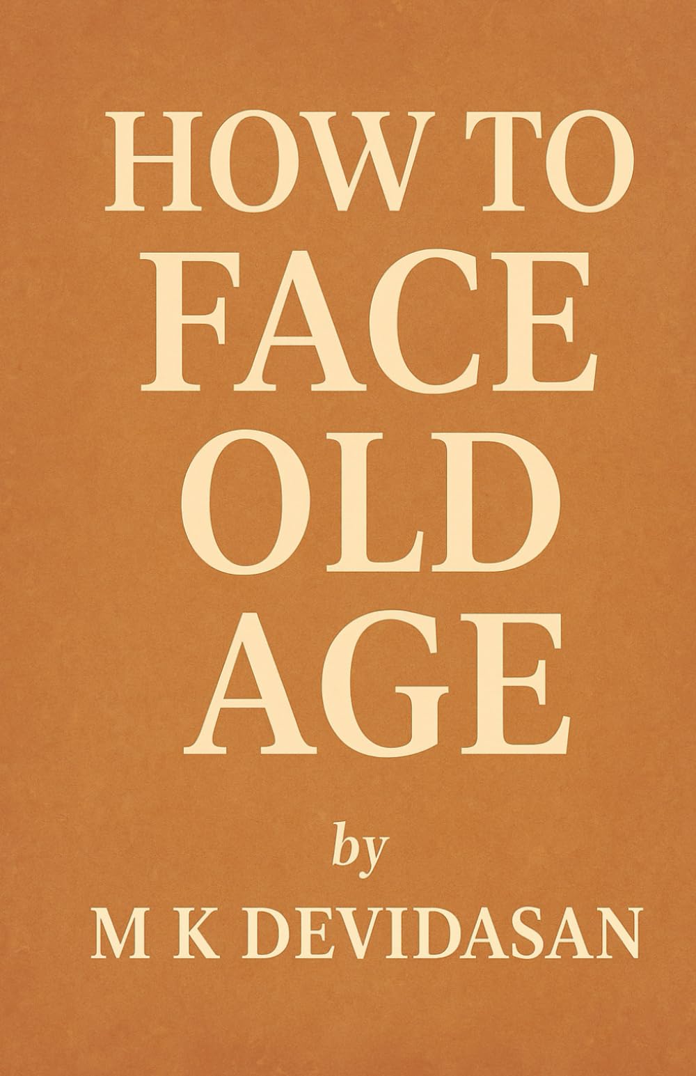 How to Face Old Age: Preparing for Life’s Final Chapter with Dignity, Grace, and Joy