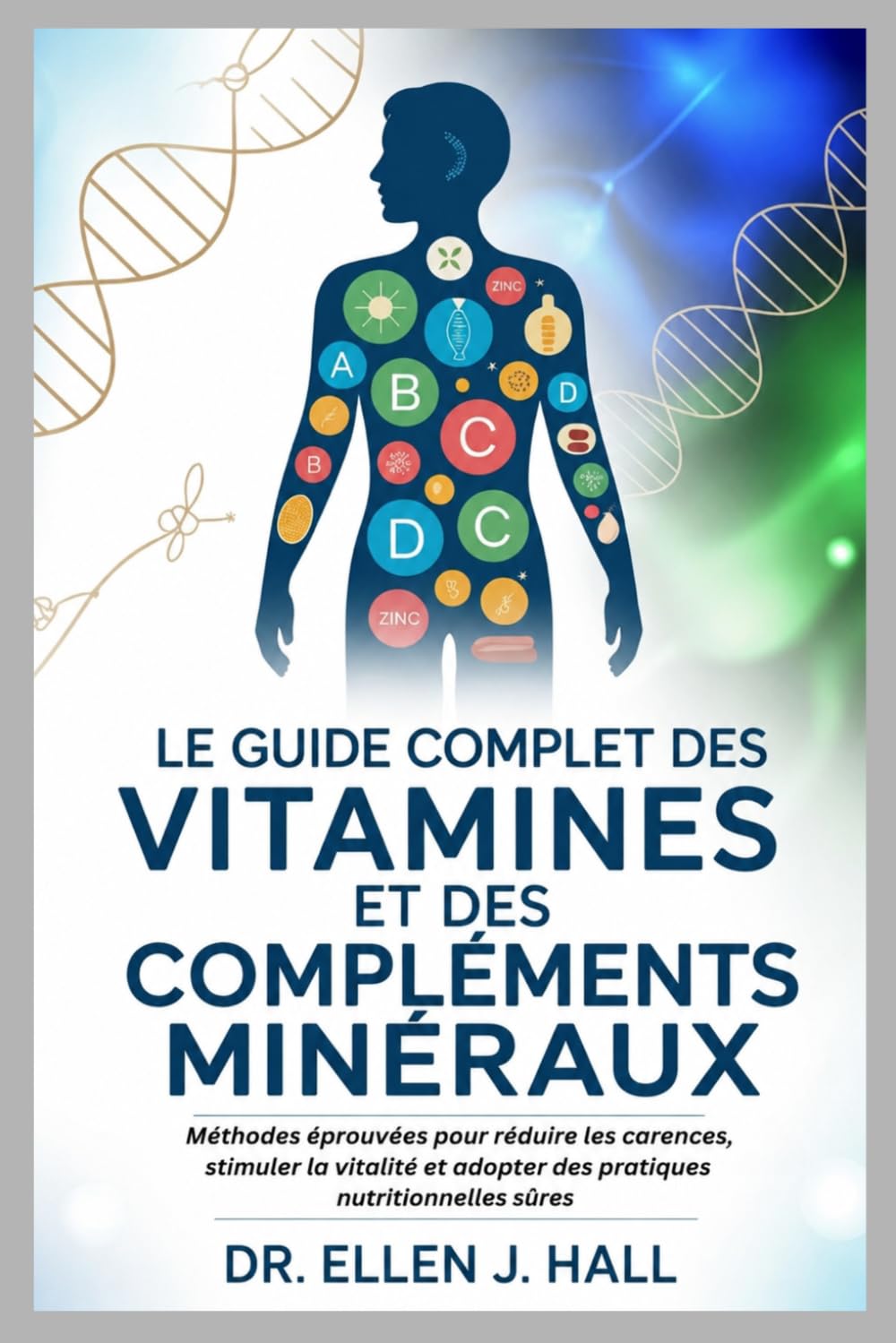 LE GUIDE COMPLET DES VITAMINES ET DES COMPLÉMENTS MINÉRAUX: Méthodes éprouvées pour réduire les carences, stimuler la vitalité et adopter des pratiques nutritionnelles sûres