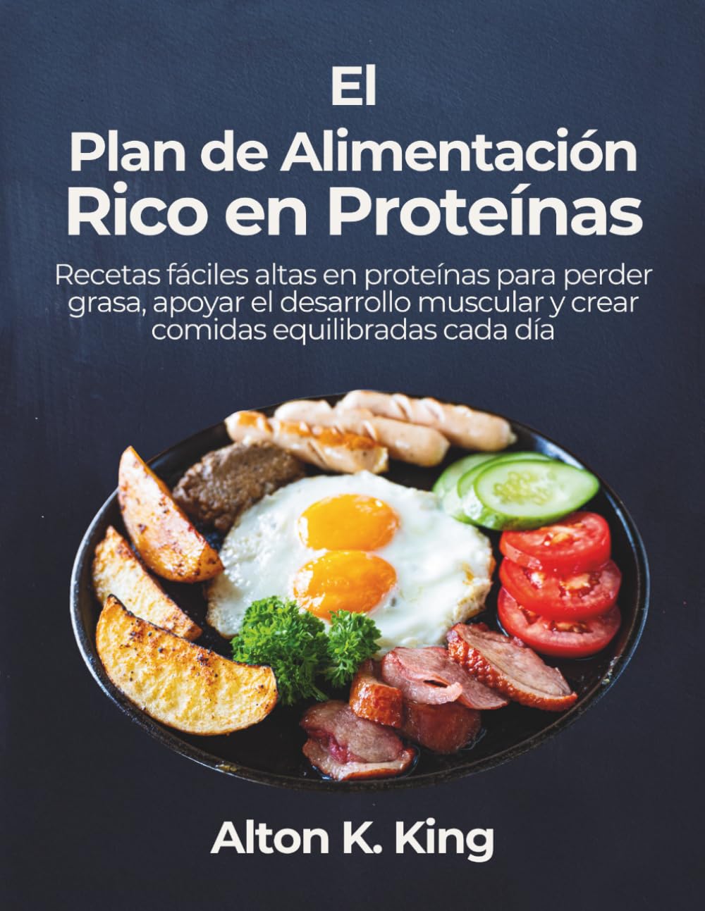El Plan de Alimentación Rico en Proteínas: Recetas fáciles altas en proteínas para perder grasa, apoyar el desarrollo muscular y crear comidas equilibradas cada día