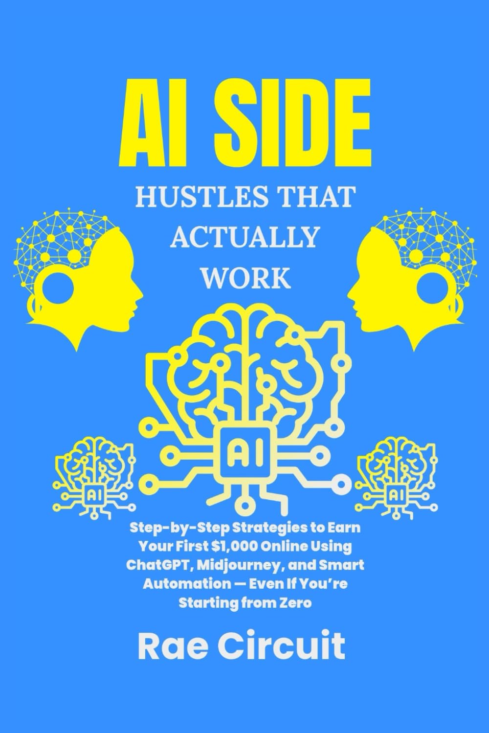 AI SIDE HUSTLES THAT ACTUALLY WORK: Step-by-Step Strategies to Earn Your First $1,000 Online Using ChatGPT, Midjourney, and Smart Automation — Even If You’re Starting from Zero