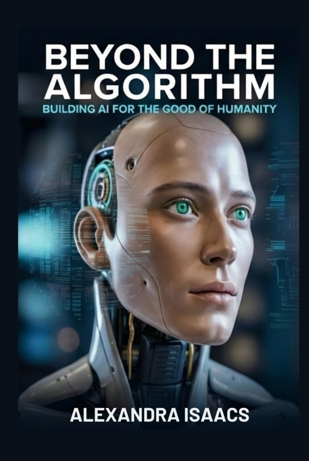 Beyond the Algorithm: Building AI for the Good of Humanity (The Ethical Future Series)