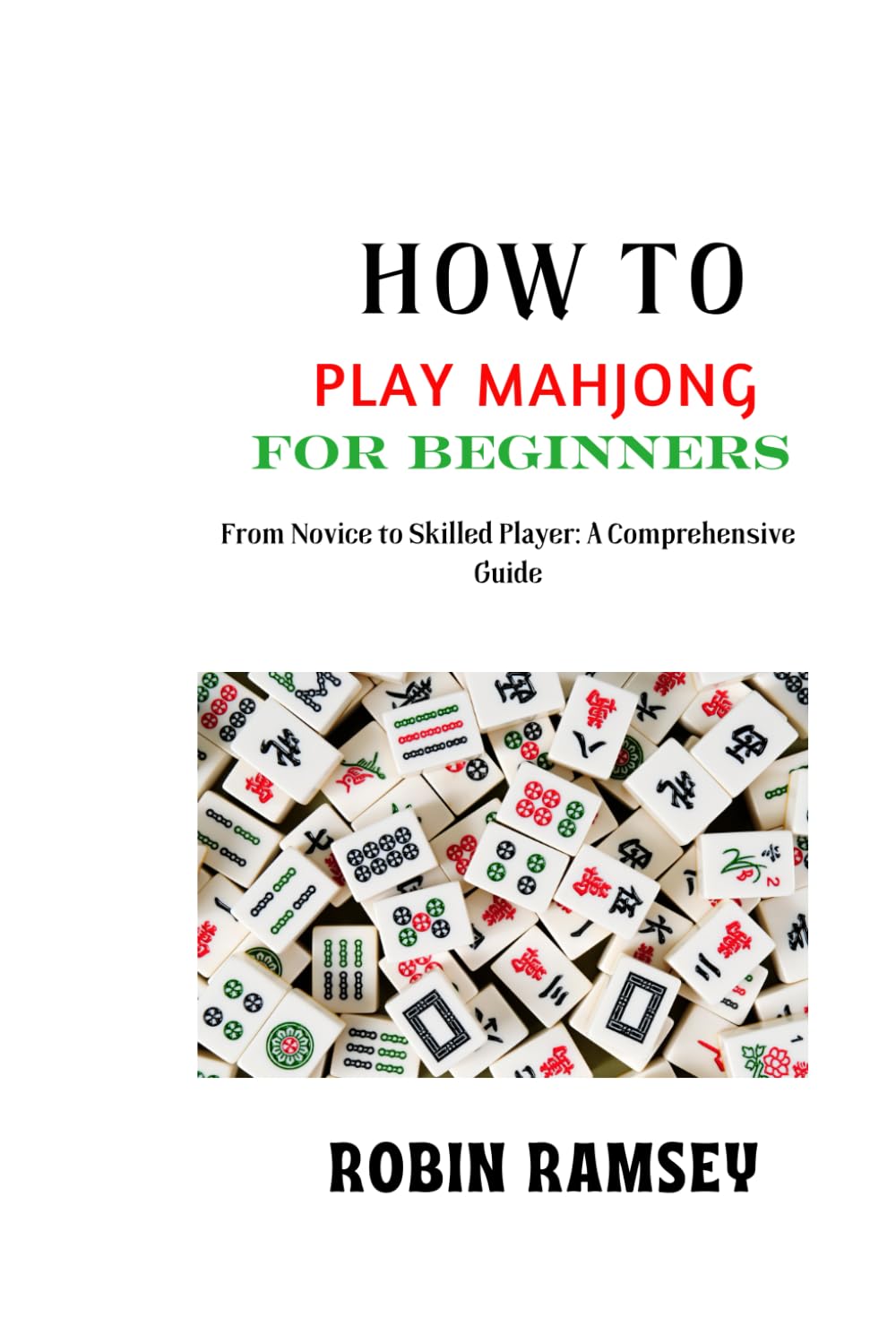 HOW TO PLAY MAHJONG FOR BEGINNERS: From Novice to Skilled Player: A Comprehensive Guide