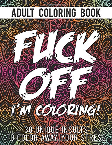 Fuck Off I'm Coloring: An Adult Coloring Book With 30 Unique Insults To Color Away Your Stress | Perfect Swear Coloring Book To Make Anyone Smile