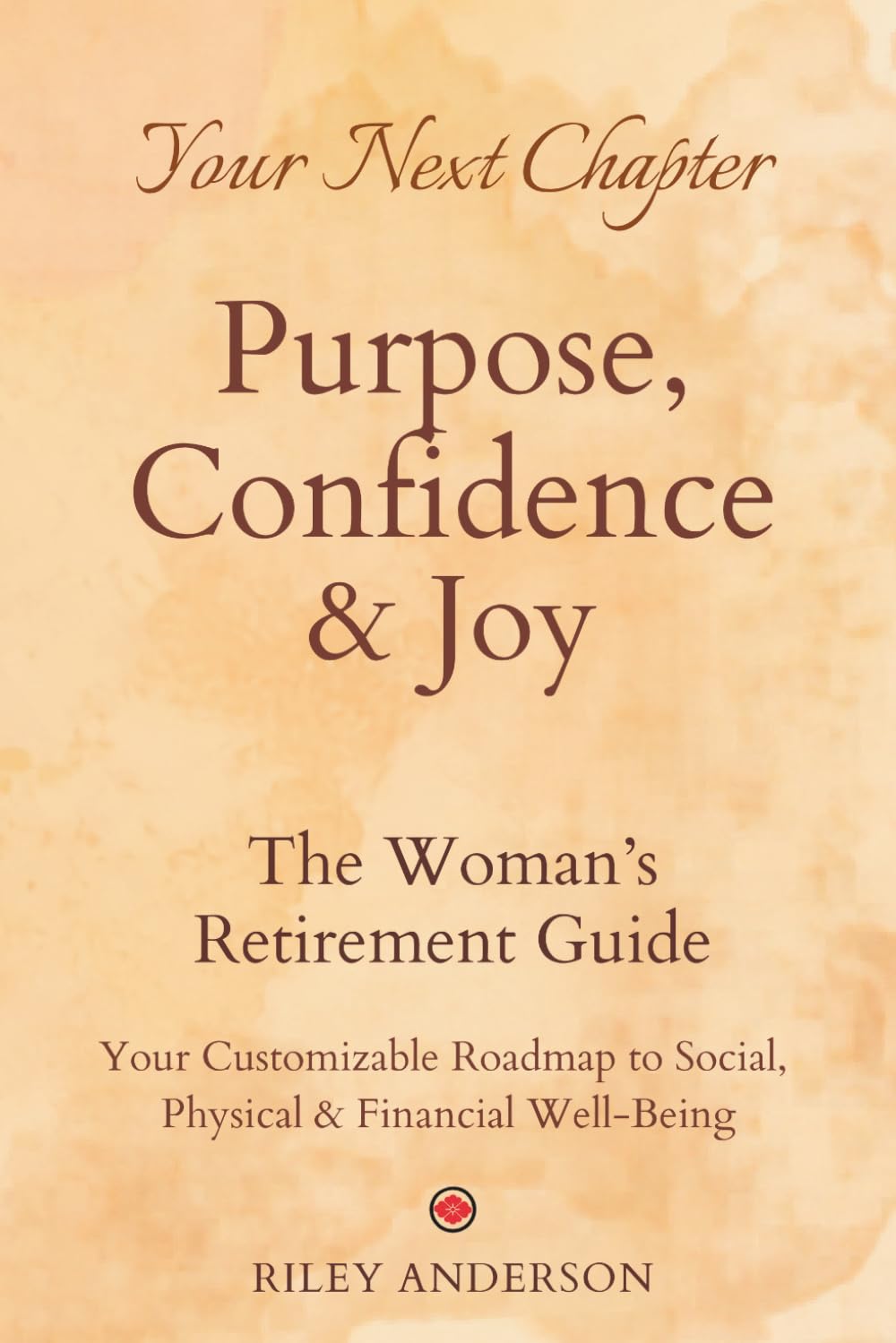 THE WOMAN'S RETIREMENT GUIDE TO PURPOSE, CONFIDENCE & JOY: YOUR CUSTOMIZABLE ROADMAP TO SOCIAL, PHYSICAL & FINANCIAL WELL-BEING
