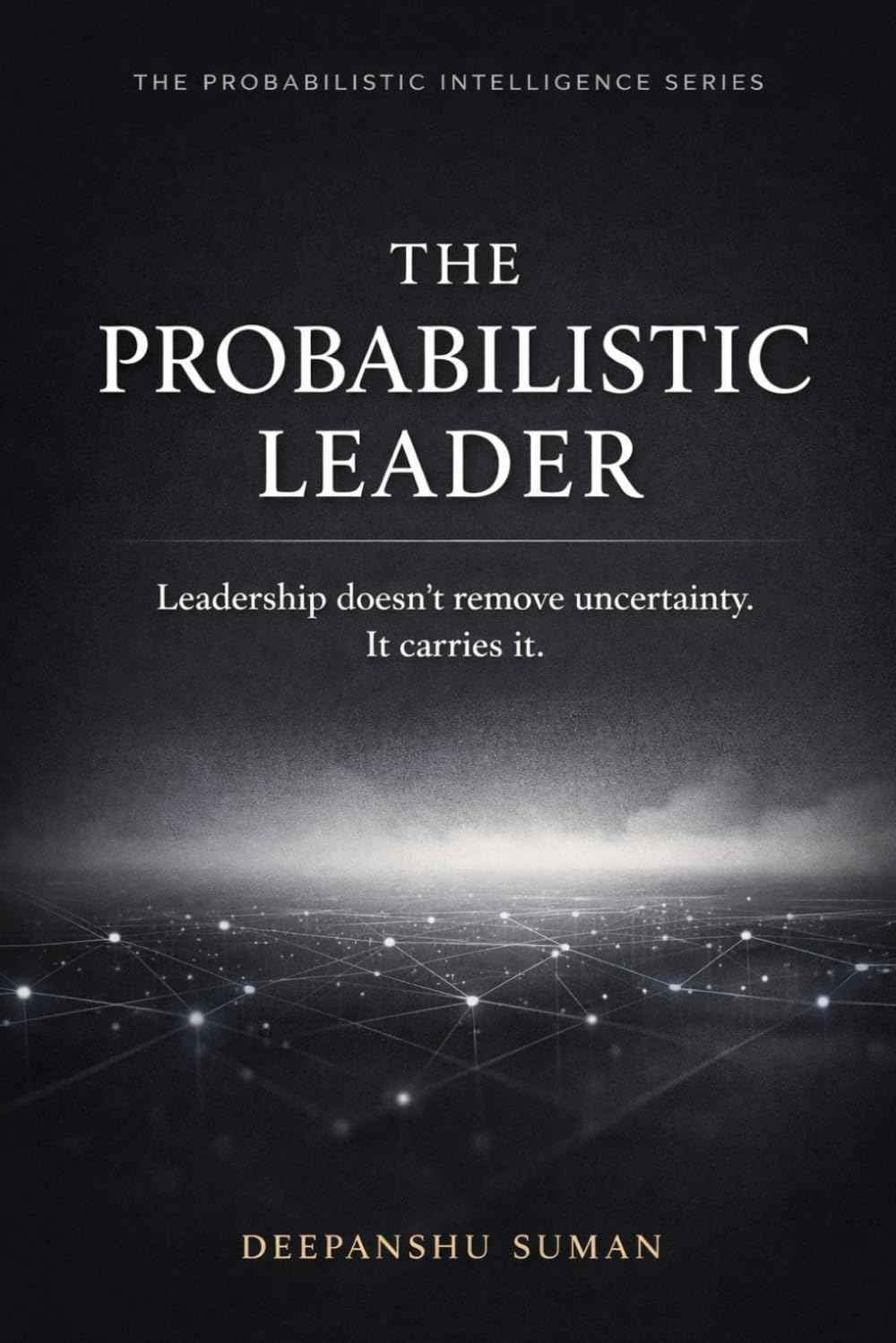 The Probabilistic Leader: How to Coordinate Trust, Decisions, and Responsibility When Certainty Does Not Exist (The Probabilistic Intelligence Series)