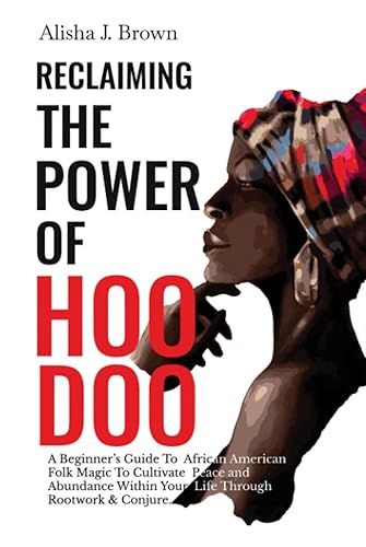 Reclaiming The Power Of Hoodoo: A Beginner's Guide To African American Folk Magic to Cultivate Peace &amp; Abundance Within Your Life Through Rootwork &amp; Conjure