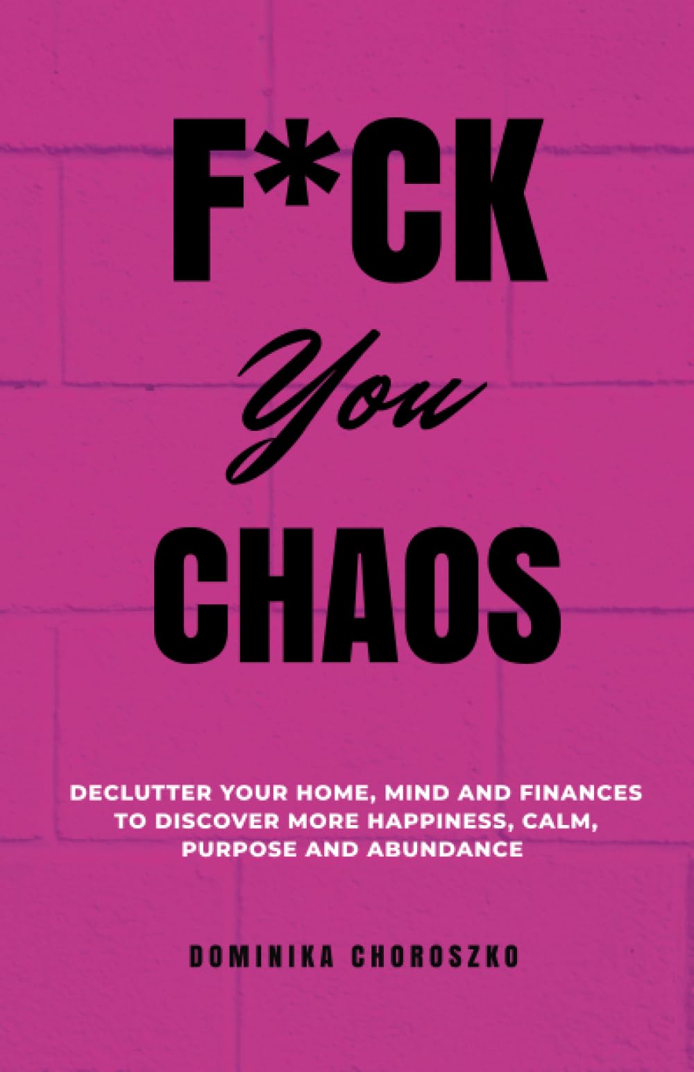 F*ck You Chaos: Declutter Your Home, Mind and Finances to Discover More Happiness, Calm, Purpose and Abundance