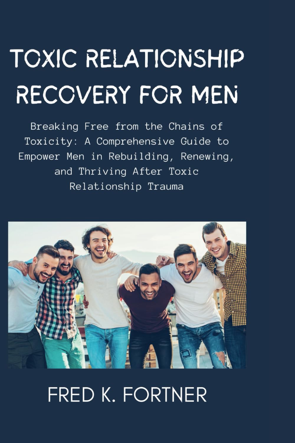 TOXIC RELATIONSHIP RECOVERY FOR MEN: Breaking Free from the Chains of Toxicity: A Comprehensive Guide to Empower Men in Rebuilding, Renewing, and Thriving After Toxic Relationship Trauma