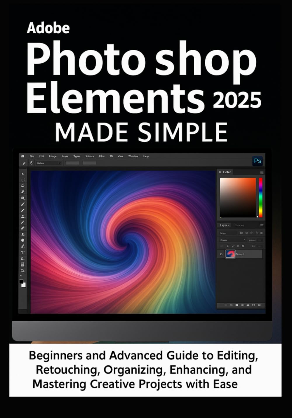 Adobe Photoshop Elements 2025 Made Simple: Beginners and Advanced Guide to Editing, Retouching, Organizing, Designing, Enhancing, Sharing, Printing, and Mastering Creative Projects with Ease