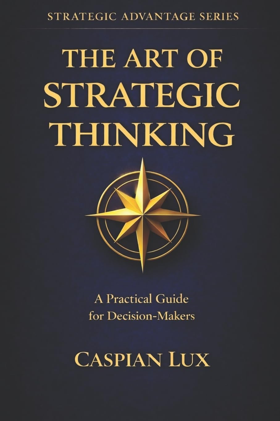 The Art of Strategic Thinking: A Practical Guide for Decision-Makers (Strategic Advantage Series)