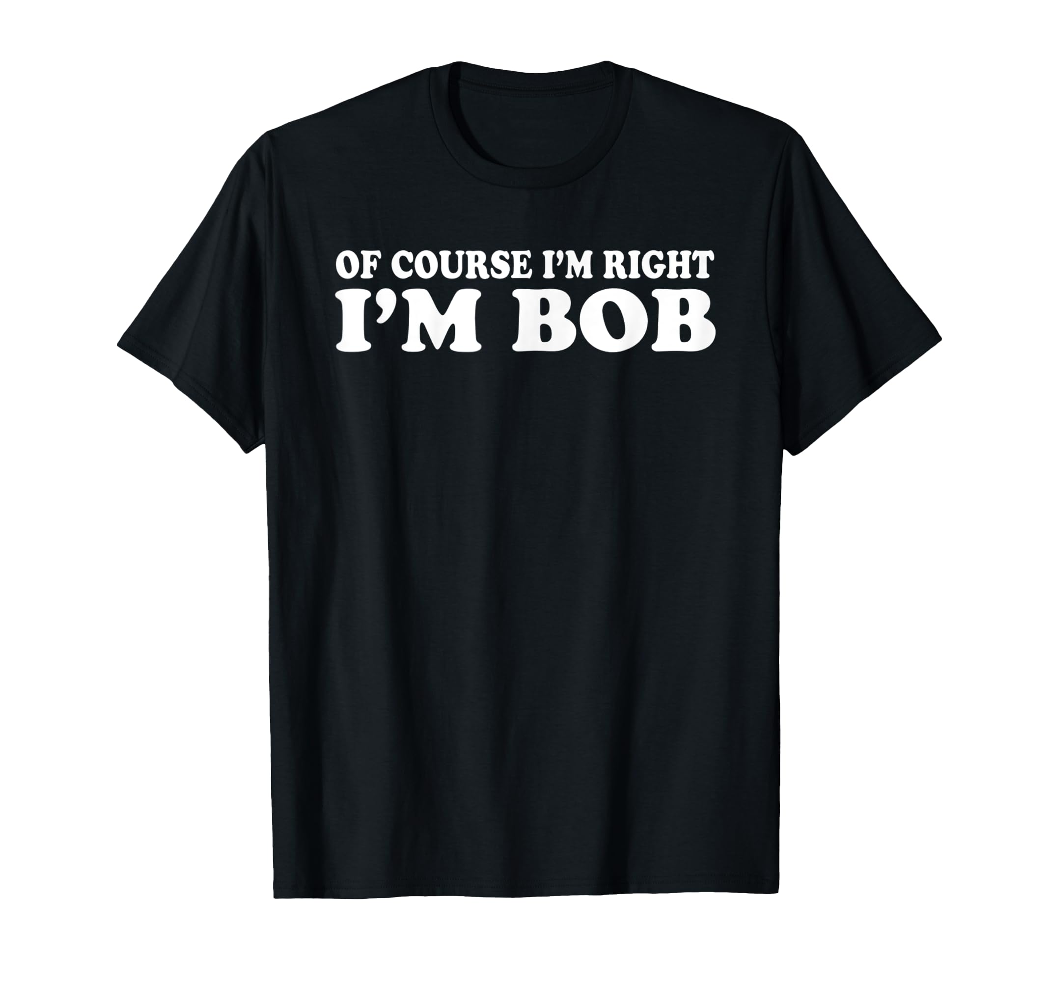 Bob - of Course I'm Right I'm Bob Funny T-Shirt