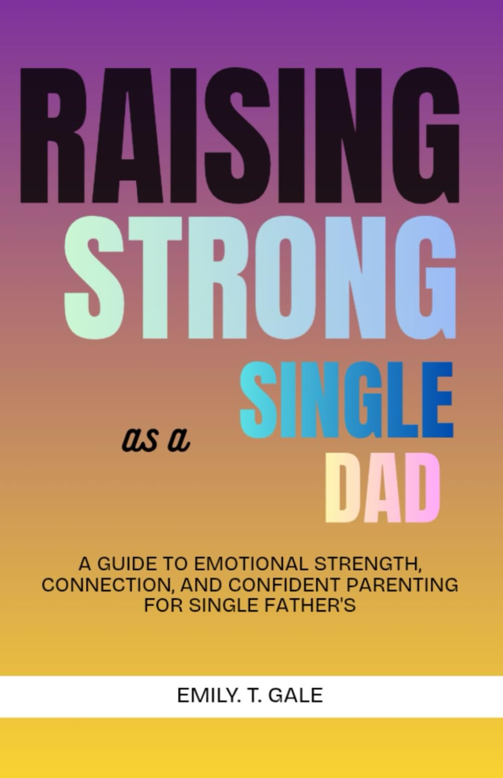 Raising Strong as a Single Dad: A Guide to Emotional Strength, Connection, and Confident Parenting for Single Fathers (The Raising Strong Series)