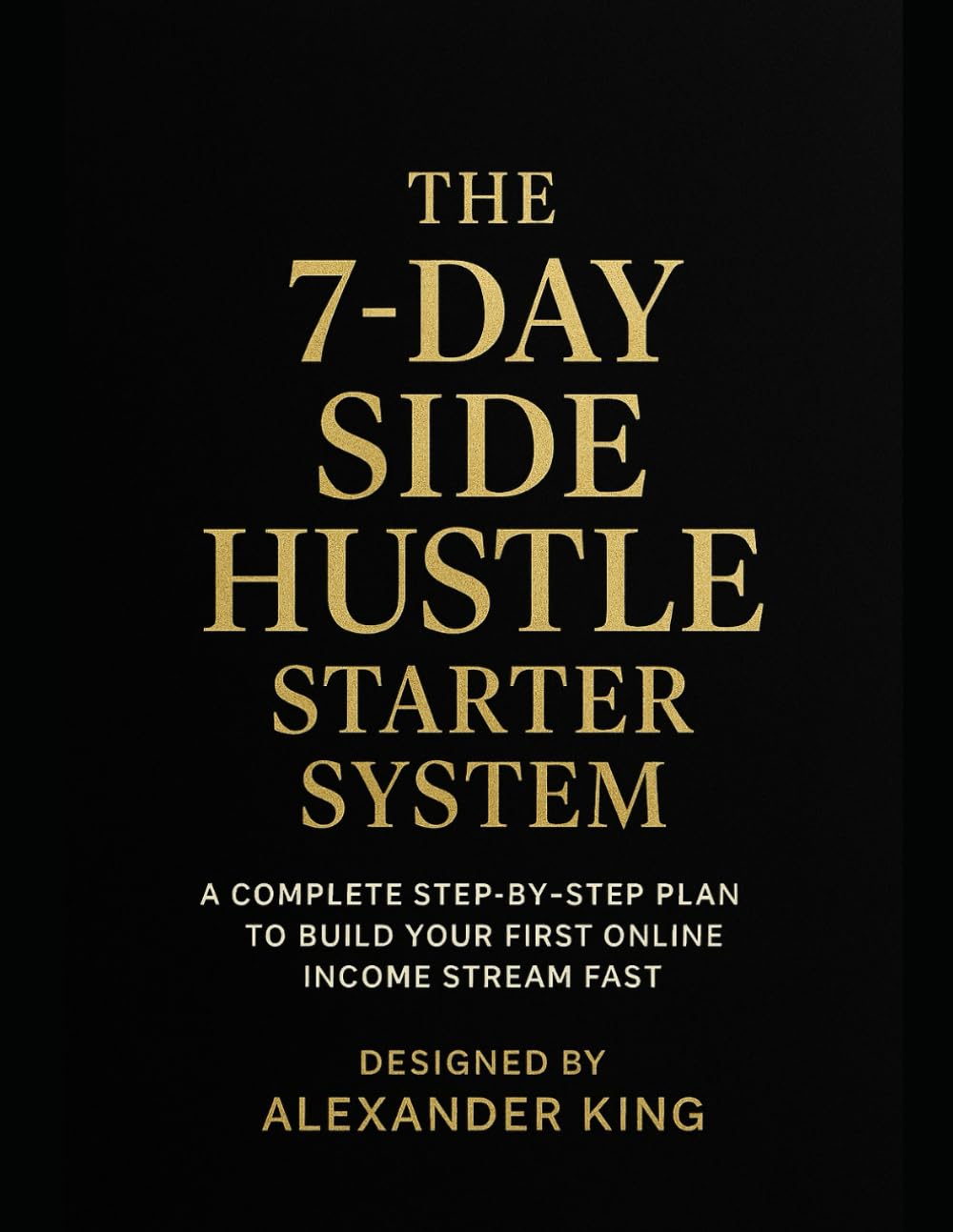 The 7 Day Side Hustle Starter System: A COMPLETE STEP-BY-STEP PLAN TO BUILD YOUR FIRST ONLINE INCOME STREAM FAST