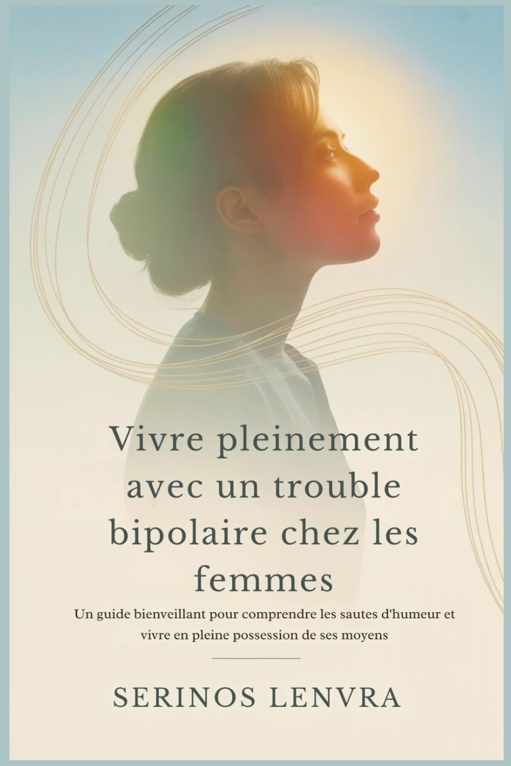 Vivre pleinement avec un trouble bipolaire chez les femmes: Un guide bienveillant pour comprendre les sautes d'humeur et vivre en pleine possession de ses moyens
