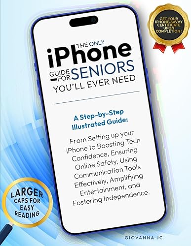 The Only iPhone Guide for Seniors You’ll Ever Need: Step-by-Step Illustrated Guide: From iPhone Setup to Boost Confidence, Ensure Safety, Communicate, Entertain, and Foster Tech Independence.