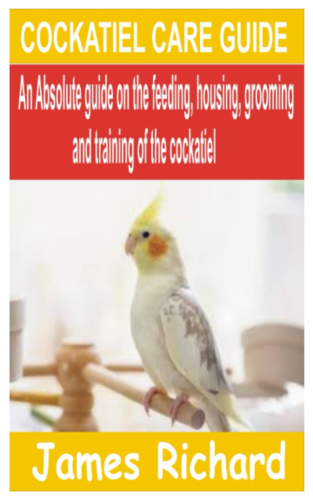COCKATIEL CARE GUIDE: An Absolute guide on the feeding, housing, grooming and training of the Cockatiel