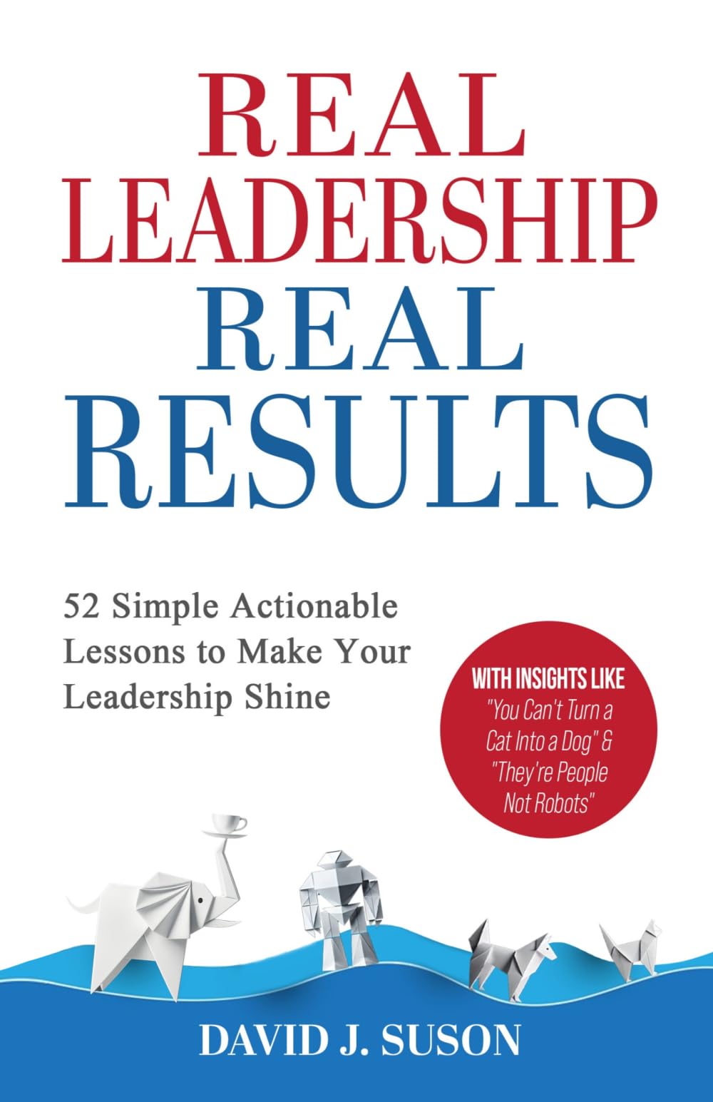 Real Leadership Real Results: 52 Simple Actionable Lessons To Make Your Leadership Shine