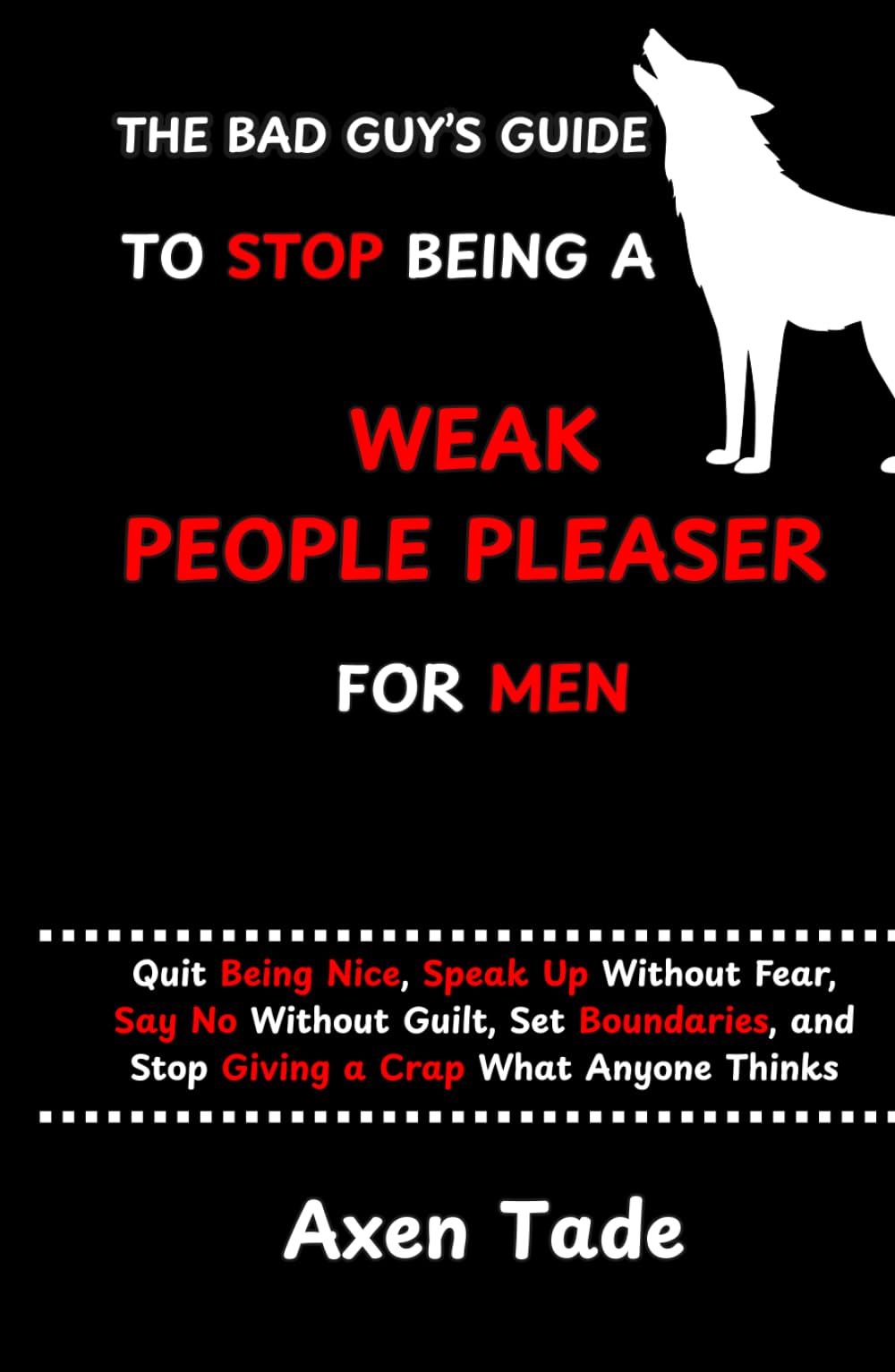 The Bad Guy's Guide to Stop Being a Weak People Pleaser for Men: Quit Being Nice, Speak Up Without Fear, Say No Without Guilt, Set Boundaries, and Stop Giving a Crap What Anyone Thinks.