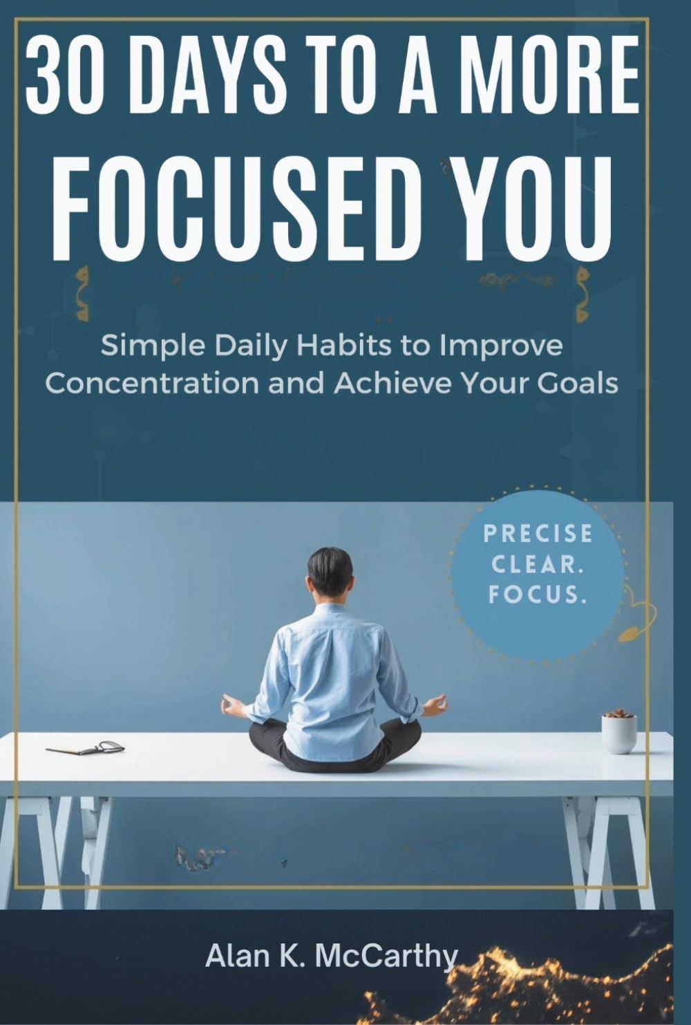 30 Days to a More Focused You: Simple Daily Habits to Improve Concentration and Achieve Your Goals