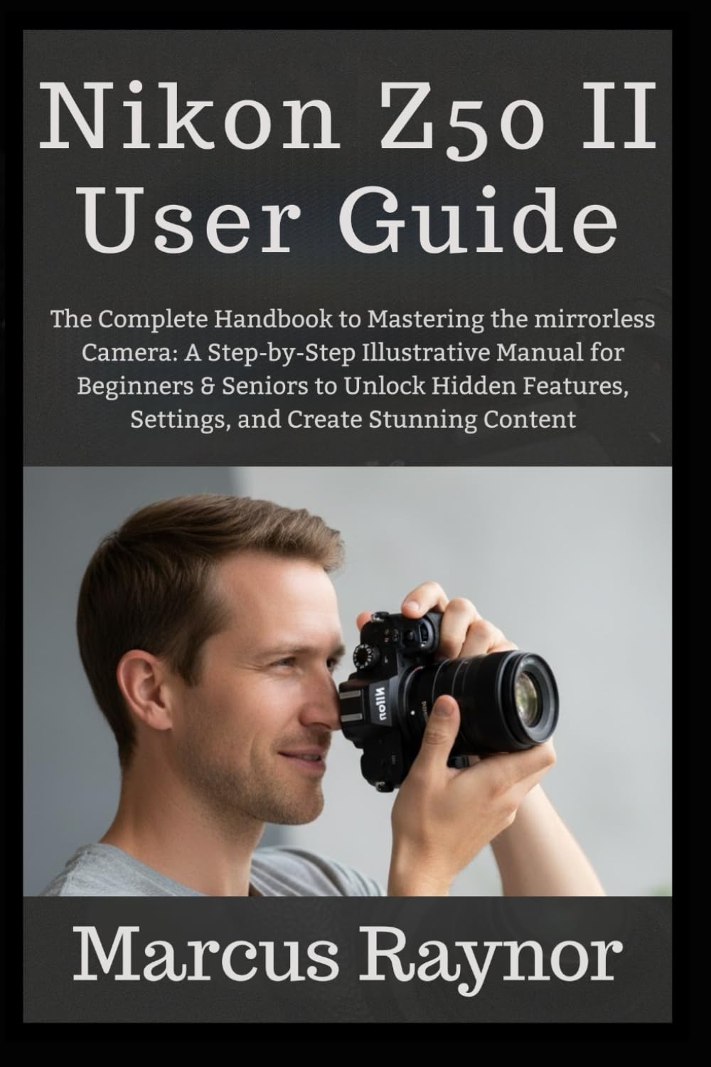 Nikon Z50 II User Guide: The Complete Handbook to Mastering the mirrorless Camera: A Step-by-Step Illustrative Manual for Beginners & Seniors to ... Settings, and Create Stunning Content