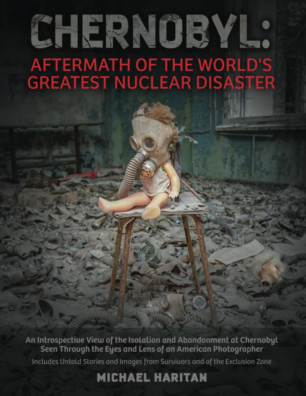 Chernobyl: Aftermath of the World's Greatest Nuclear Disaster: An Introspective View of the Isolation and Abandonment at Chernobyl Seen Through the Eyes and Lens of an American Photographer