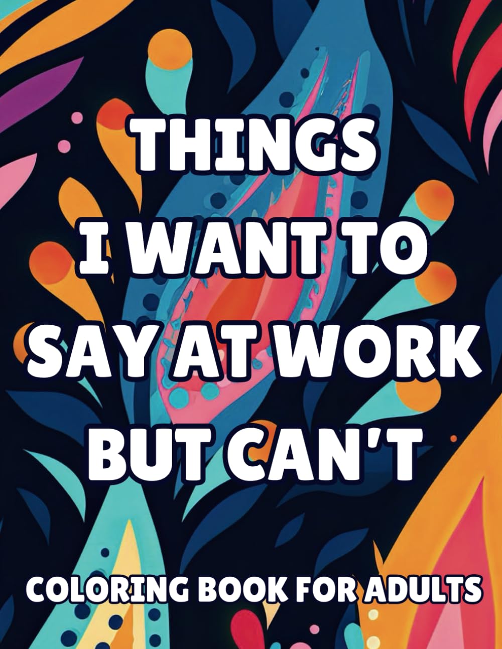 Things I Want To Say At Work But Can't Coloring Book: Stress Relief Coloring Book For Adults With Hilarious Funny Phrases - Sarcastic Gag Gift For Family, Coworkers And Friends