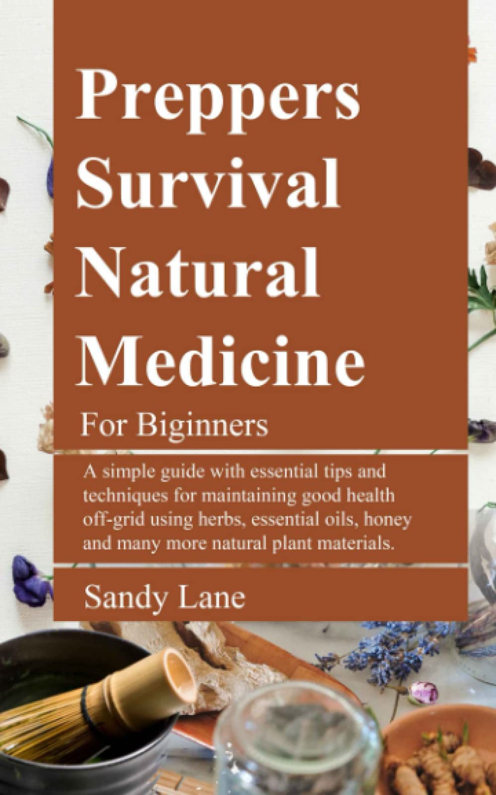 PREPPERS SURVIVAL NATURAL MEDICINE FOR BEGINNERS: A simple guide with essential tips and techniques for maintaining good health off-grid using herbs, essential oils, honey and many more