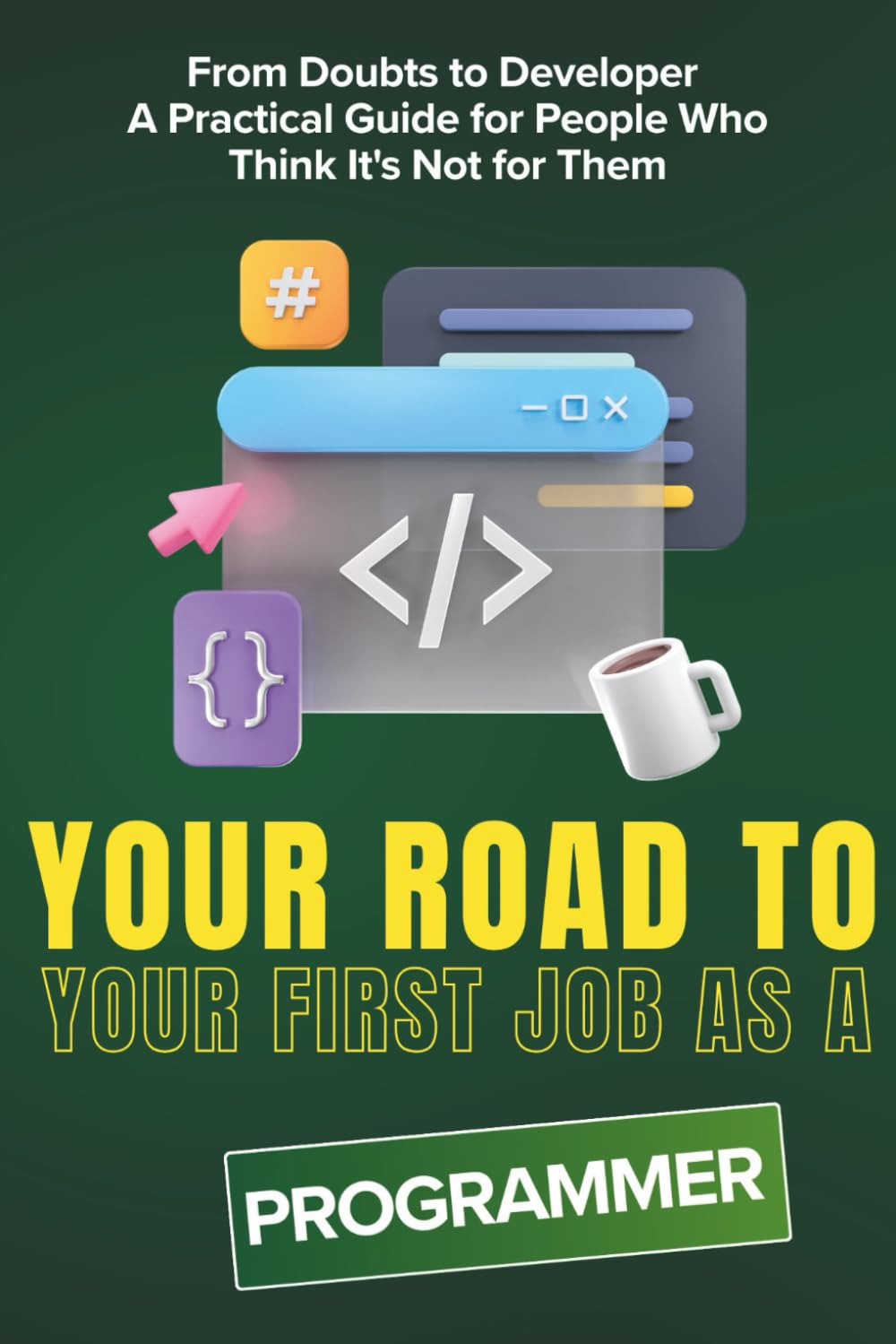 Your Road To Your First Job As a PROGRAMMER: From Doubts to Developer - A Practical Guide for People Who Think It's Not for Them