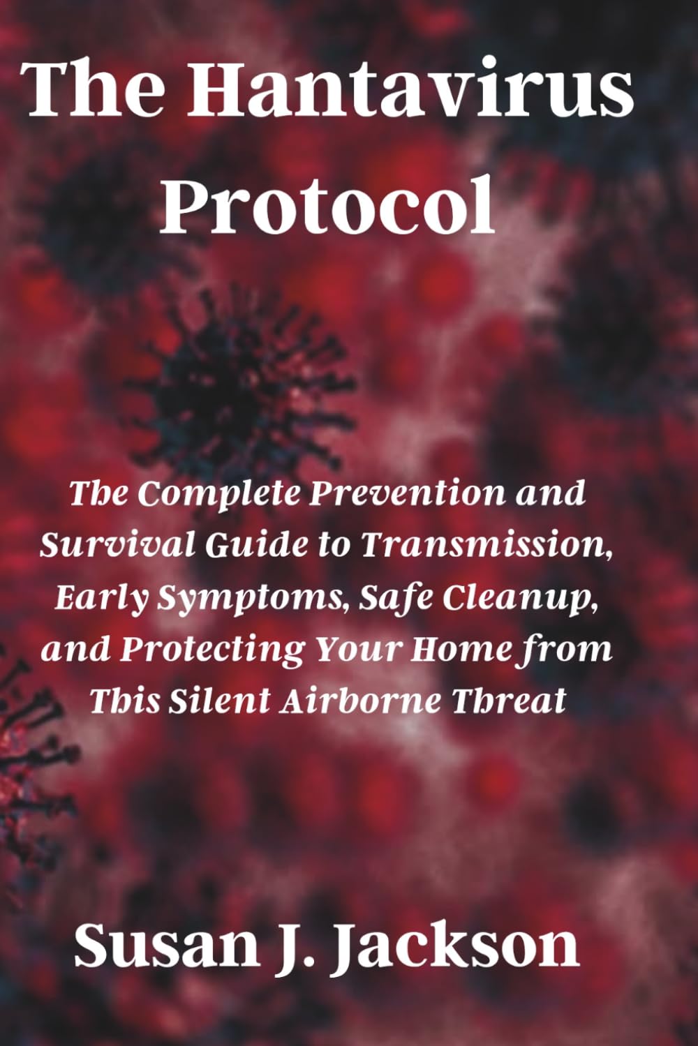 The Hantavirus Protocol: The Complete Prevention and Survival Guide to Transmission, Early Symptoms, Safe Cleanup, and Protecting Your Home from This Silent Airborne Threat