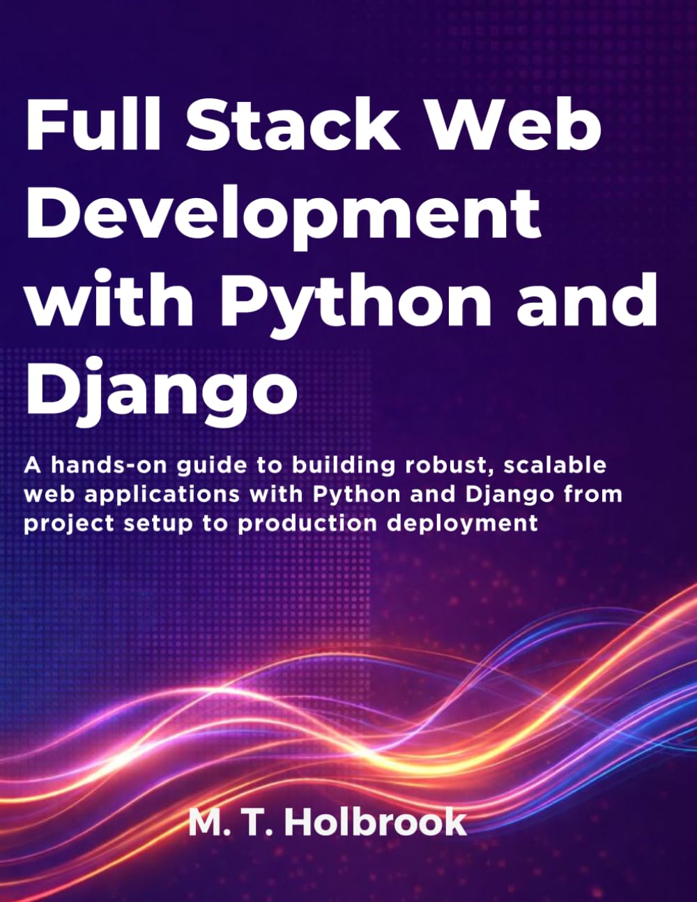 Full-Stack Web Development with Python and Django: A hands-on guide to building robust, scalable web applications with Python and Django from project setup to production deployment