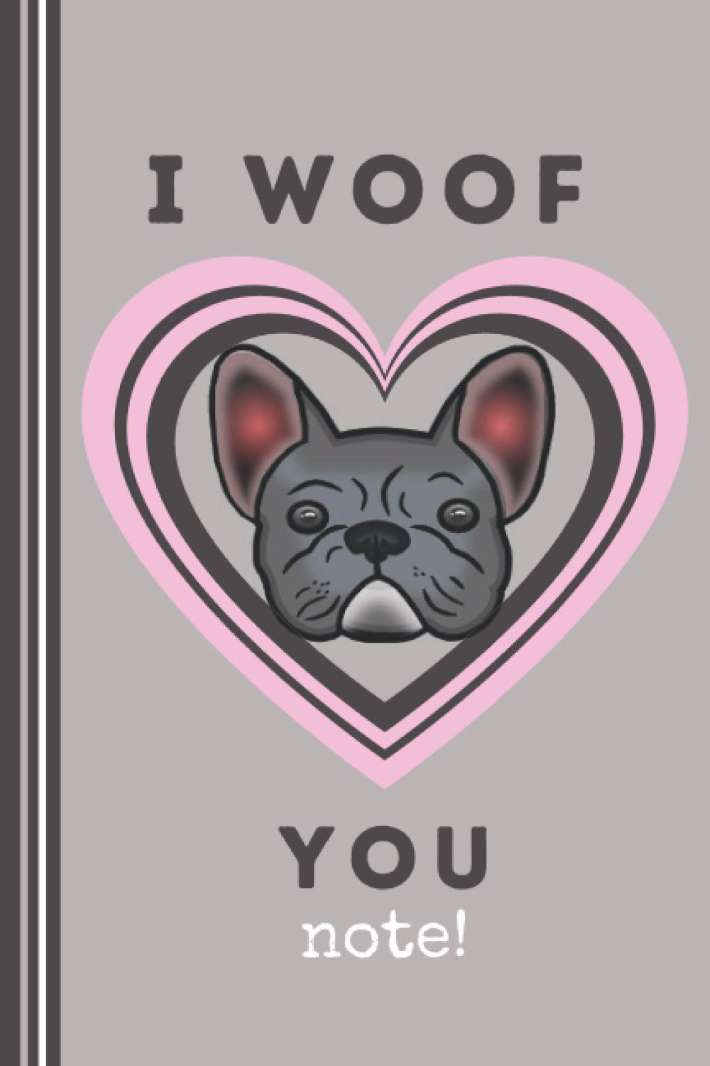 I Woof You Grey Notebook: Cute French Bulldog Frenchie Notebook for Frenchie Mom or Dad, French Bulldog Lover Gift (French Bulldog Notebooks)