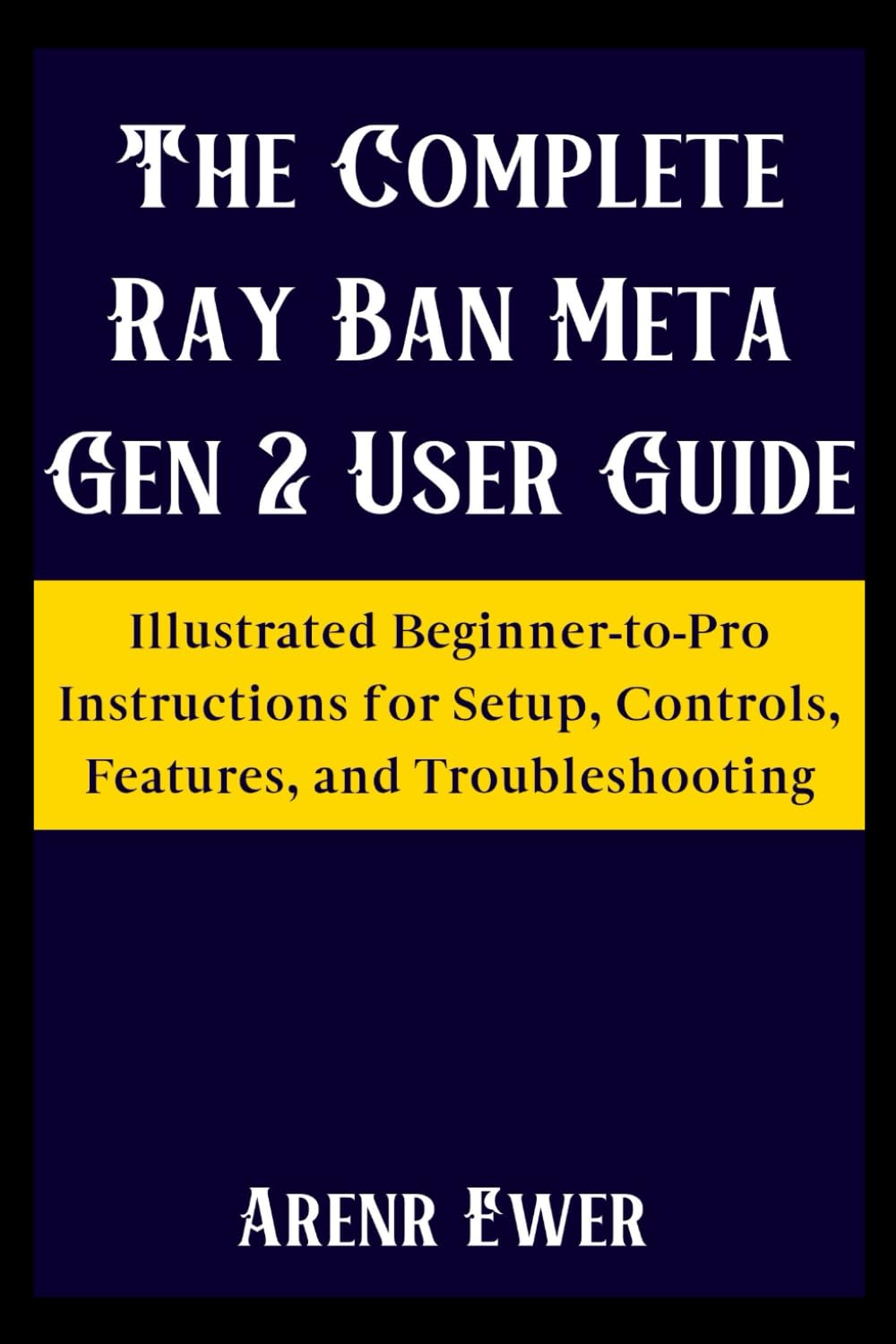 The Complete Ray Ban Meta Gen 2 User Guide: Illustrated Beginner-to-Pro Instructions for Setup, Controls, Features, and Troubleshooting