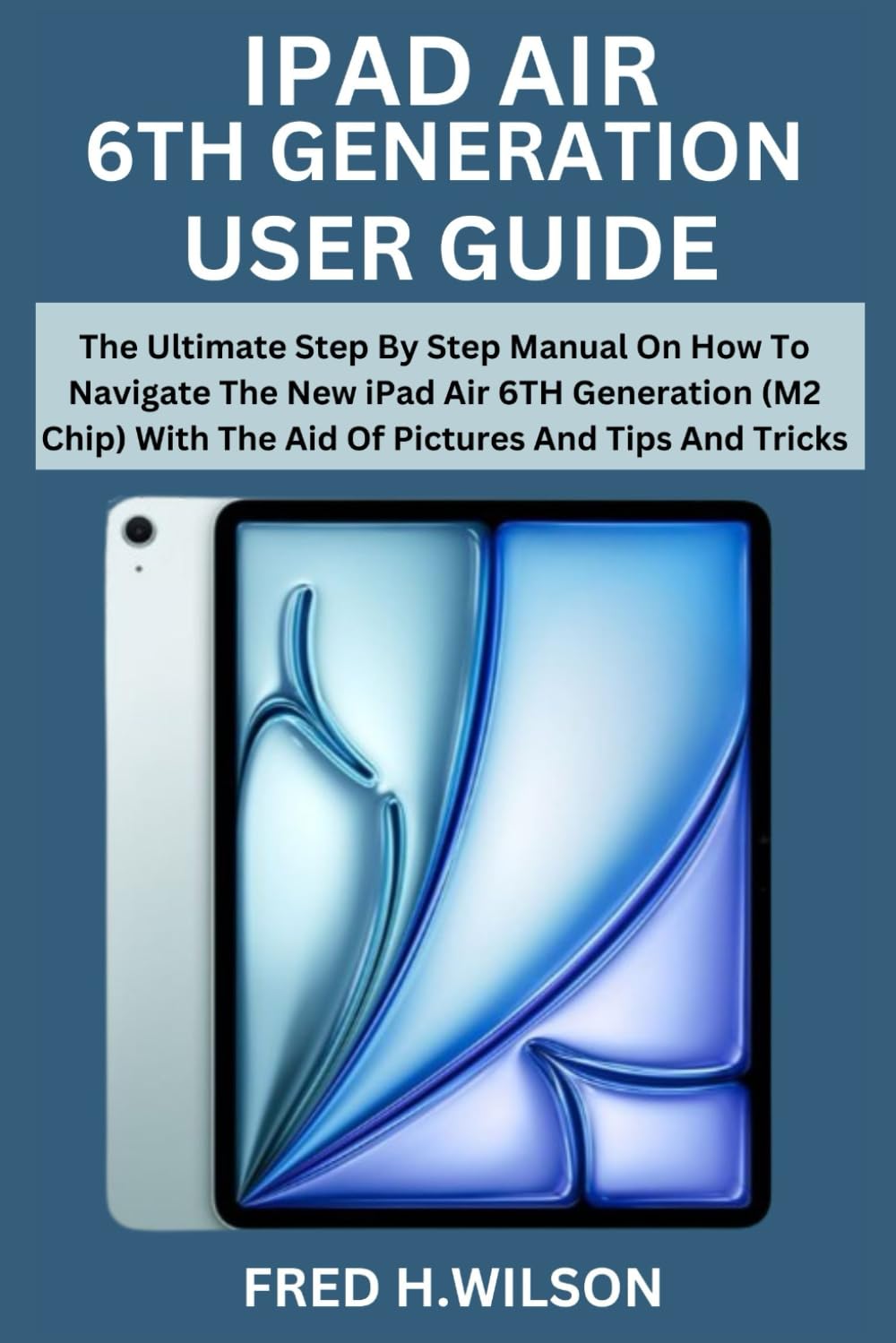IPAD AIR 6TH GENERATION USER GUIDE: The Ultimate Step By Step Manual On How To Navigate The New iPad Air 6TH Generation (M2 Chip) With The Aid Of Pictures And Tips And Tricks