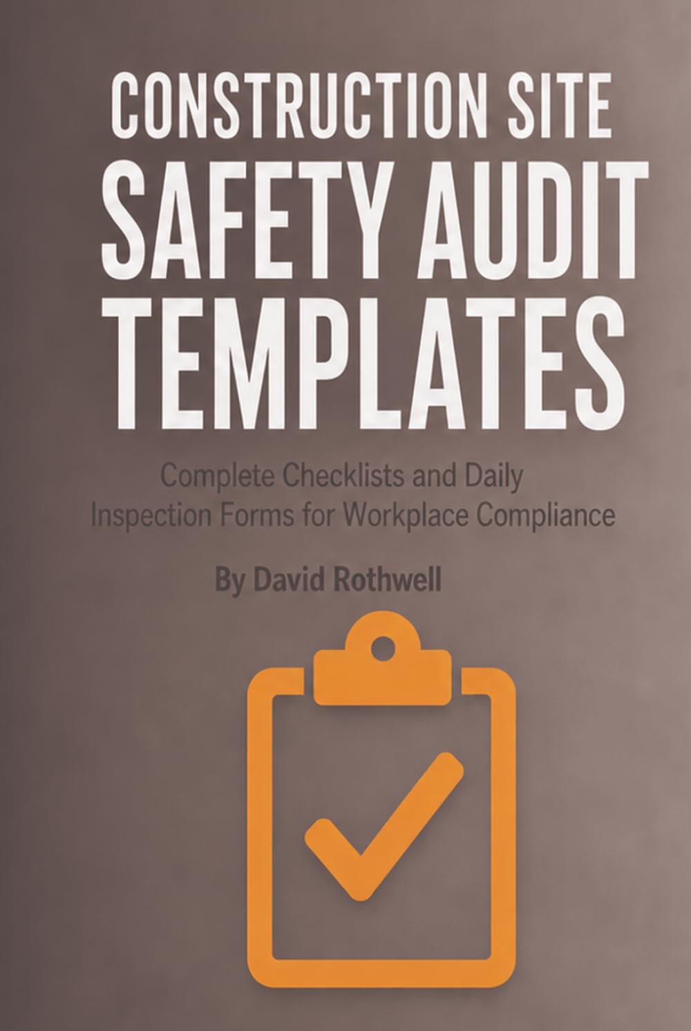 CONSTRUCTION SITE SAFETY AUDIT TEMPLATES: Complete Checklists and Daily Inspection Forms for Workplace Compliance (The Construction Jobsite Safety System (by David Rothwell))