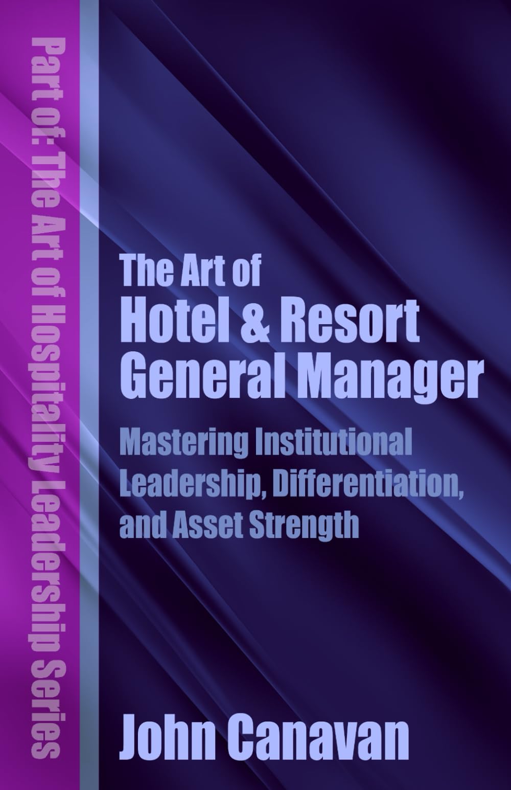 The Art of Hotel & Resort General Manager: Mastering Institutional Leadership, Differentiation, and Asset Strength (The Art of Hospitality Leadership Series)